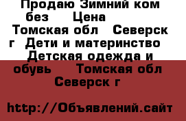 Продаю Зимний ком без.  › Цена ­ 2 500 - Томская обл., Северск г. Дети и материнство » Детская одежда и обувь   . Томская обл.,Северск г.